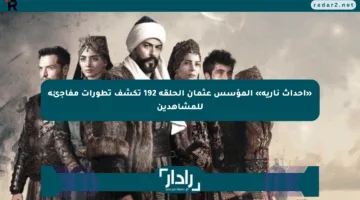 «أحداث نارية» المؤسس عثمان الحلقة 192 تكشف تطورات مفاجئة للمشاهدين